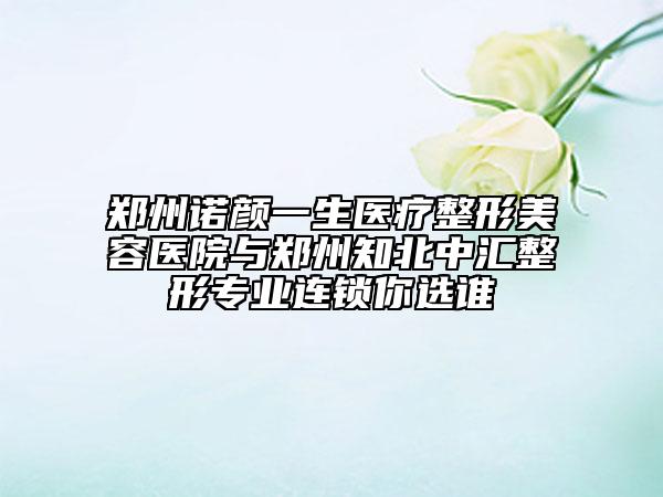 鄭州諾顏一生醫(yī)療整形美容醫(yī)院與鄭州知北中匯整形專業(yè)連鎖你選誰