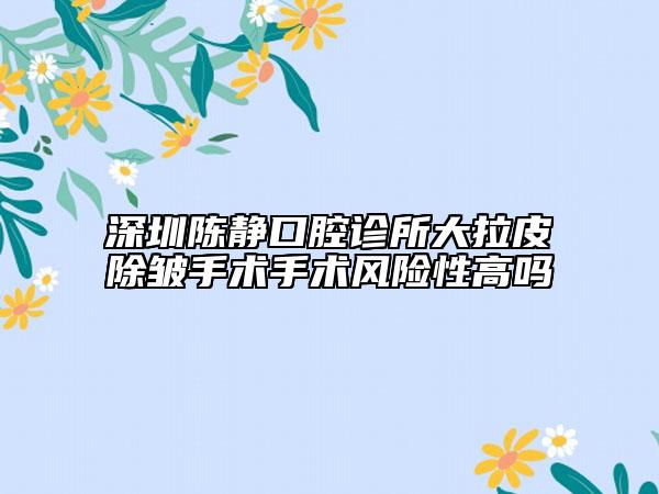 深圳陳靜口腔診所大拉皮除皺手術(shù)手術(shù)風(fēng)險(xiǎn)性高嗎