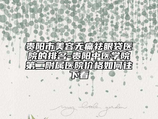 貴陽市美容無痛祛眼袋醫(yī)院的排名-貴陽中醫(yī)學(xué)院第二附屬醫(yī)院價(jià)格如何往下看