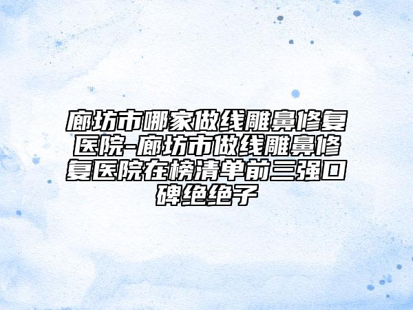 廊坊市哪家做線雕鼻修復(fù)醫(yī)院-廊坊市做線雕鼻修復(fù)醫(yī)院在榜清單前三強(qiáng)口碑絕絕子