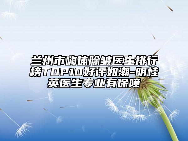 蘭州市嗨體除皺醫(yī)生排行榜TOP10好評如潮-明桂英醫(yī)生專業(yè)有保障