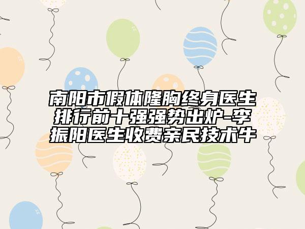 南陽市假體隆胸終身醫(yī)生排行前十強(qiáng)強(qiáng)勢出爐-李振陽醫(yī)生收費(fèi)親民技術(shù)牛