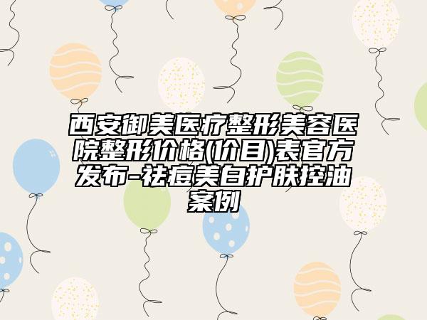 西安御美醫(yī)療整形美容醫(yī)院整形價(jià)格(價(jià)目)表官方發(fā)布-祛痘美白護(hù)膚控油案例