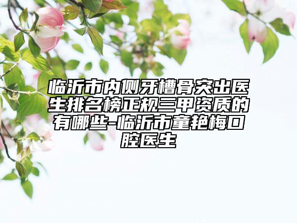 臨沂市內(nèi)側(cè)牙槽骨突出醫(yī)生排名榜正規(guī)三甲資質(zhì)的有哪些-臨沂市童艷梅口腔醫(yī)生