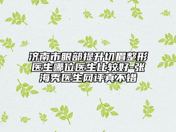 濟南市眼部提升切眉整形醫(yī)生哪位醫(yī)生比較好-張海秀醫(yī)生網評真不錯