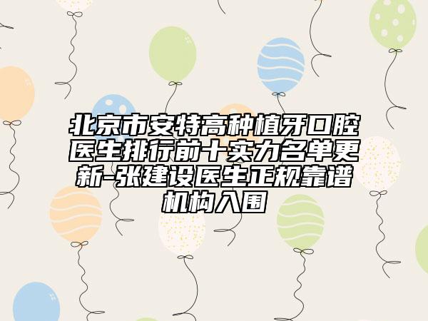 北京市安特高種植牙口腔醫(yī)生排行前十實力名單更新-張建設醫(yī)生正規(guī)靠譜機構入圍