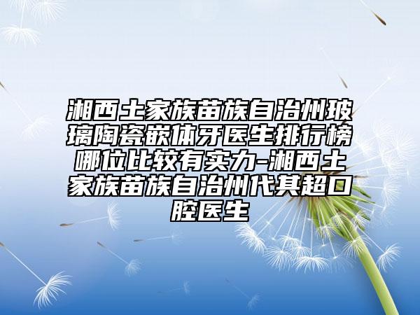 湘西土家族苗族自治州玻璃陶瓷嵌體牙醫(yī)生排行榜哪位比較有實力-湘西土家族苗族自治州代其超口腔醫(yī)生