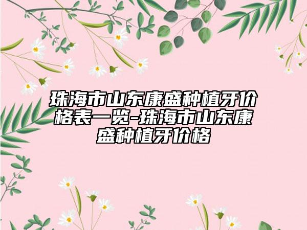 珠海市山東康盛種植牙價(jià)格表一覽-珠海市山東康盛種植牙價(jià)格