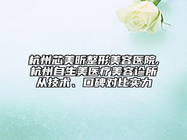 杭州芯美昕整形美容醫(yī)院,杭州自生美醫(yī)療美容診所從技術(shù)、口碑對比實力