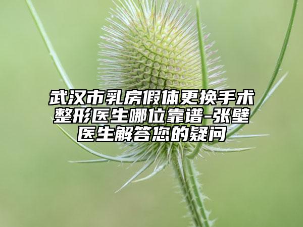 武漢市乳房假體更換手術(shù)整形醫(yī)生哪位靠譜-張壁醫(yī)生解答您的疑問