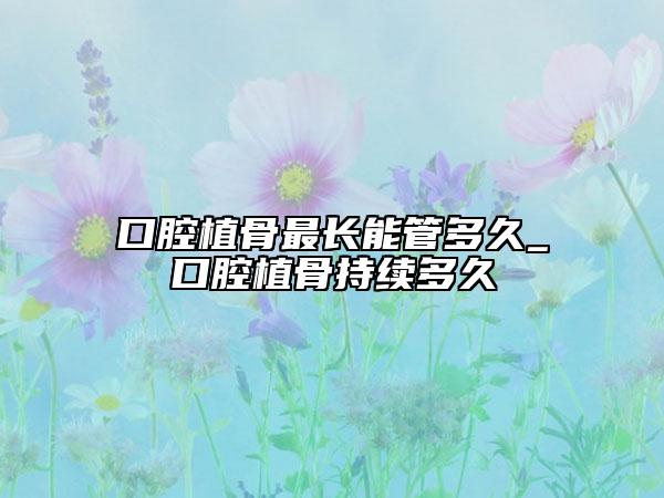 口腔植骨最長能管多久_口腔植骨持續(xù)多久