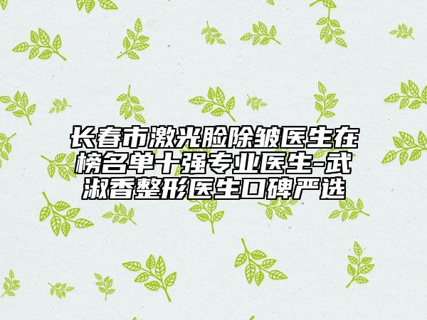 長春市激光臉除皺醫(yī)生在榜名單十強專業(yè)醫(yī)生-武淑香整形醫(yī)生口碑嚴(yán)選
