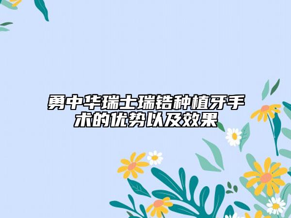 勇中華瑞士瑞鋯種植牙手術(shù)的優(yōu)勢(shì)以及效果