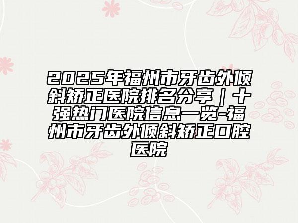 2025年福州市牙齒外傾斜矯正醫(yī)院排名分享｜十強(qiáng)熱門醫(yī)院信息一覽-福州市牙齒外傾斜矯正口腔醫(yī)院