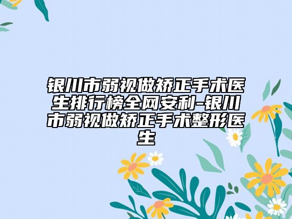 銀川市弱視做矯正手術(shù)醫(yī)生排行榜全網(wǎng)安利-銀川市弱視做矯正手術(shù)整形醫(yī)生