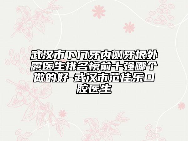 武漢市下門牙內(nèi)側(cè)牙根外露醫(yī)生排名榜前十強(qiáng)哪個(gè)做的好-武漢市范佳樂(lè)口腔醫(yī)生