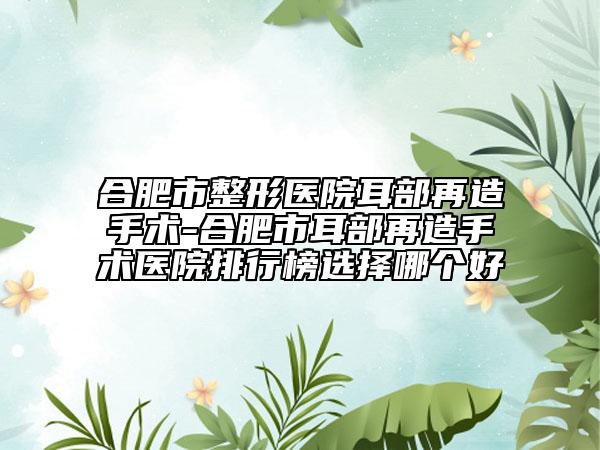 合肥市整形醫(yī)院耳部再造手術(shù)-合肥市耳部再造手術(shù)醫(yī)院排行榜選擇哪個(gè)好