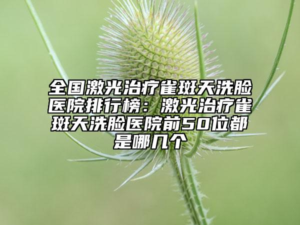 全國(guó)激光治療雀斑天洗臉醫(yī)院排行榜：激光治療雀斑天洗臉醫(yī)院前50位都是哪幾個(gè)