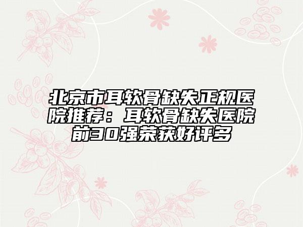 北京市耳軟骨缺失正規(guī)醫(yī)院推薦：耳軟骨缺失醫(yī)院前30強榮獲好評多