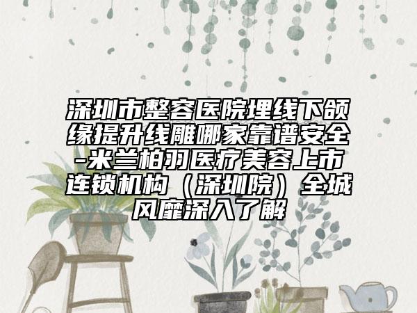 深圳市整容醫(yī)院埋線下頜緣提升線雕哪家靠譜安全-米蘭柏羽醫(yī)療美容上市連鎖機(jī)構(gòu)（深圳院）全城風(fēng)靡深入了解