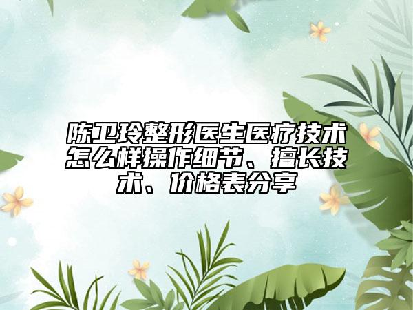 陳衛(wèi)玲整形醫(yī)生醫(yī)療技術(shù)怎么樣操作細節(jié)、擅長技術(shù)、價格表分享
