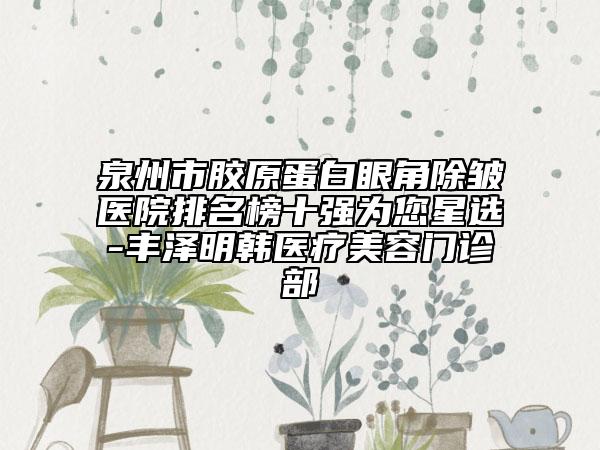 泉州市膠原蛋白眼角除皺醫(yī)院排名榜十強(qiáng)為您星選-豐澤明韓醫(yī)療美容門診部