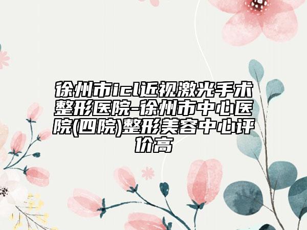 徐州市icl近視激光手術(shù)整形醫(yī)院-徐州市中心醫(yī)院(四院)整形美容中心評價高
