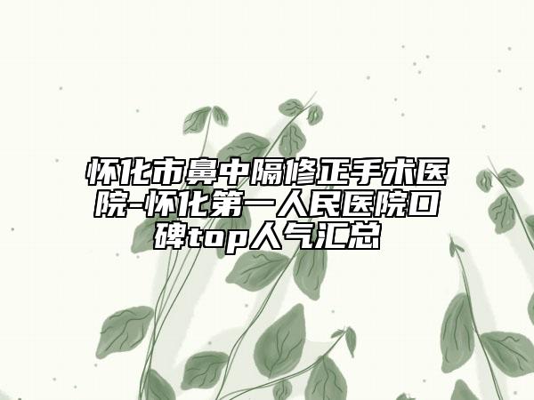 懷化市鼻中隔修正手術(shù)醫(yī)院-懷化第一人民醫(yī)院口碑top人氣匯總
