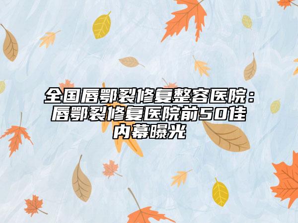 全國唇鄂裂修復(fù)整容醫(yī)院：唇鄂裂修復(fù)醫(yī)院前50佳內(nèi)幕曝光