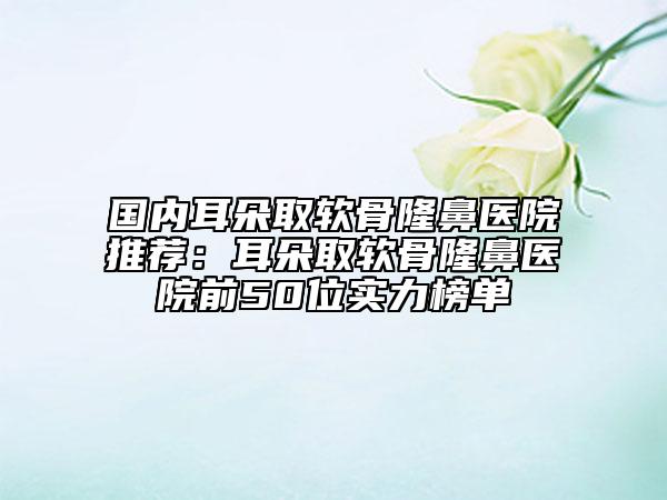 國(guó)內(nèi)耳朵取軟骨隆鼻醫(yī)院推薦：耳朵取軟骨隆鼻醫(yī)院前50位實(shí)力榜單