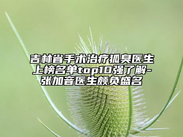 吉林省手術(shù)治療狐臭醫(yī)生上榜名單top10強(qiáng)了解-張加音醫(yī)生頗負(fù)盛名
