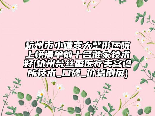 杭州市小嘴變大整形醫(yī)院上榜清單前十名誰家技術(shù)好(杭州梵絲盈醫(yī)療美容診所技術(shù)_口碑_價(jià)格刷屏)