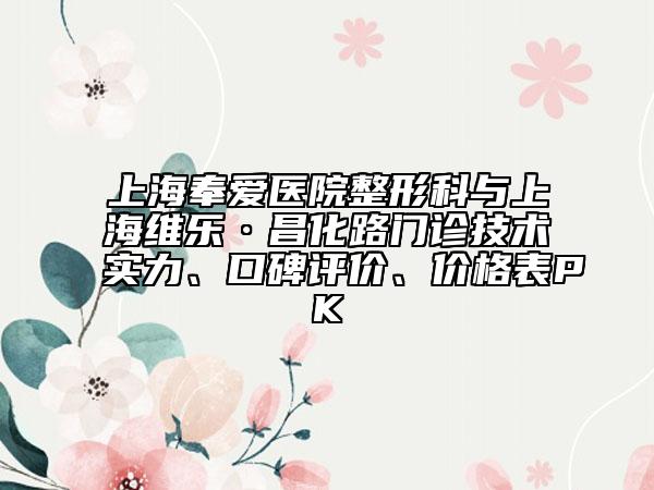 上海奉愛醫(yī)院整形科與上海維樂·昌化路門診技術(shù)實力、口碑評價、價格表PK