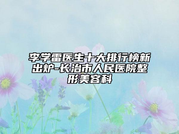 李學雷醫(yī)生十大排行榜新出爐-長治市人民醫(yī)院整形美容科