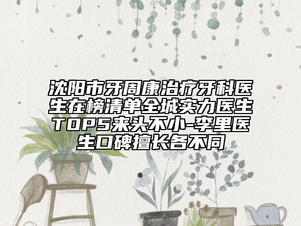 沈陽市牙周康治療牙科醫(yī)生在榜清單全城實力醫(yī)生TOP5來頭不小-李里醫(yī)生口碑擅長各不同