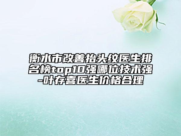 衡水市改善抬頭紋醫(yī)生排名榜top10強(qiáng)哪位技術(shù)強(qiáng)-葉存喜醫(yī)生價格合理