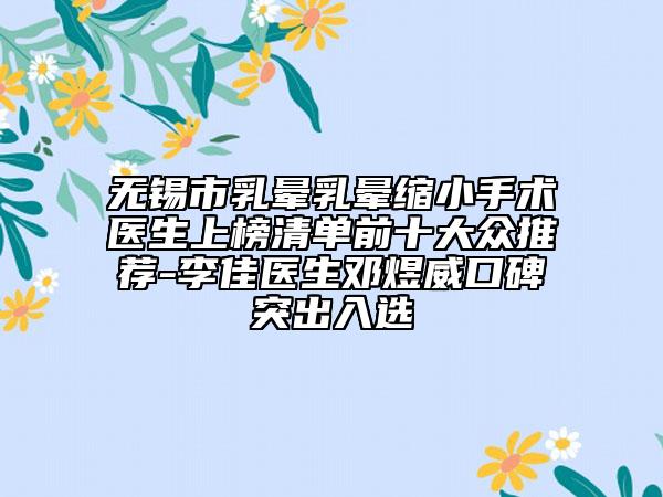無錫市乳暈乳暈縮小手術(shù)醫(yī)生上榜清單前十大眾推薦-李佳醫(yī)生鄧煜威口碑突出入選