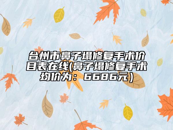 臺州市鼻子塌修復(fù)手術(shù)價目表在線(鼻子塌修復(fù)手術(shù)均價為：6686元）