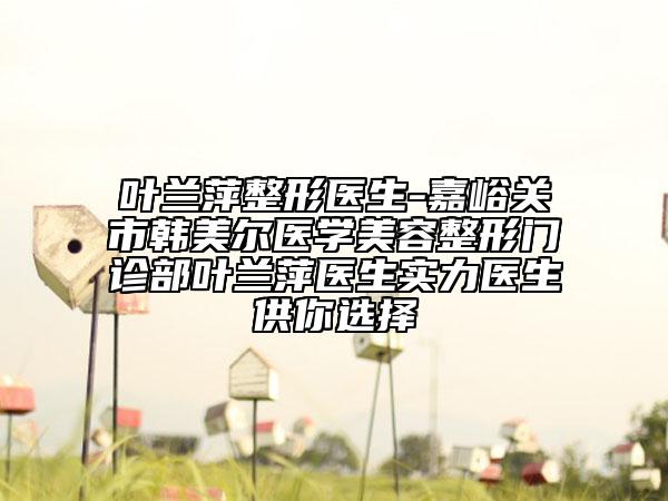 葉蘭萍整形醫(yī)生-嘉峪關(guān)市韓美爾醫(yī)學(xué)美容整形門(mén)診部葉蘭萍醫(yī)生實(shí)力醫(yī)生供你選擇