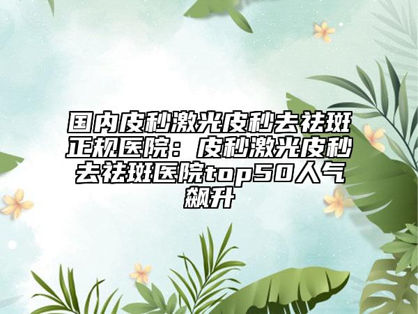 國(guó)內(nèi)皮秒激光皮秒去祛斑正規(guī)醫(yī)院：皮秒激光皮秒去祛斑醫(yī)院top50人氣飆升