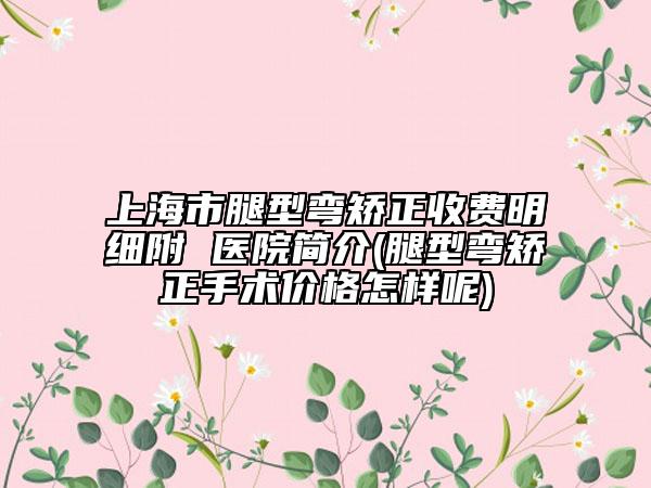 上海市腿型彎矯正收費(fèi)明細(xì)附 醫(yī)院簡(jiǎn)介(腿型彎矯正手術(shù)價(jià)格怎樣呢)
