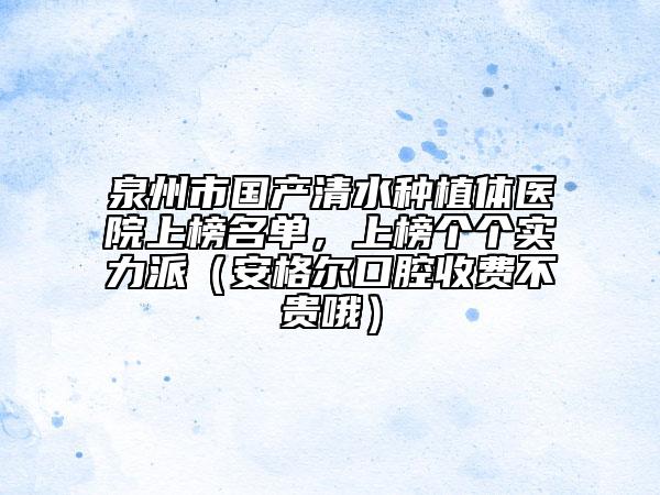 泉州市國產(chǎn)清水種植體醫(yī)院上榜名單，上榜個個實力派（安格爾口腔收費不貴哦）