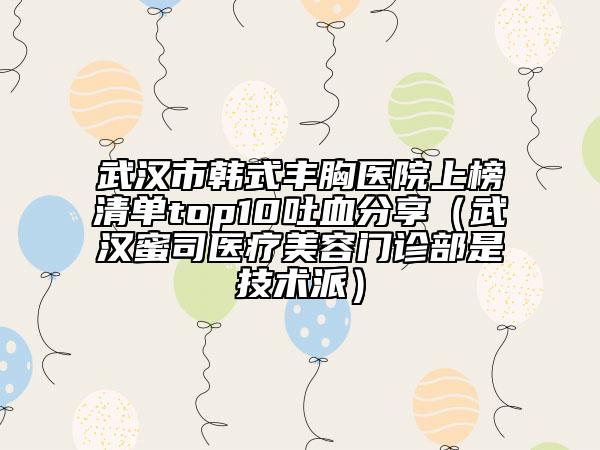 武漢市韓式豐胸醫(yī)院上榜清單top10吐血分享（武漢蜜司醫(yī)療美容門(mén)診部是技術(shù)派）