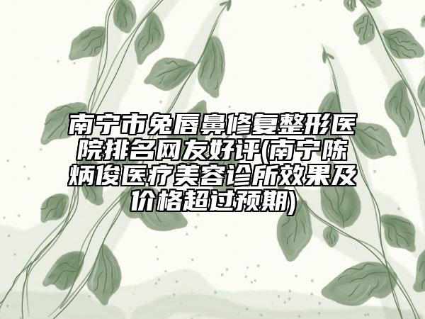 南寧市兔唇鼻修復(fù)整形醫(yī)院排名網(wǎng)友好評(南寧陳炳俊醫(yī)療美容診所效果及價格超過預(yù)期)