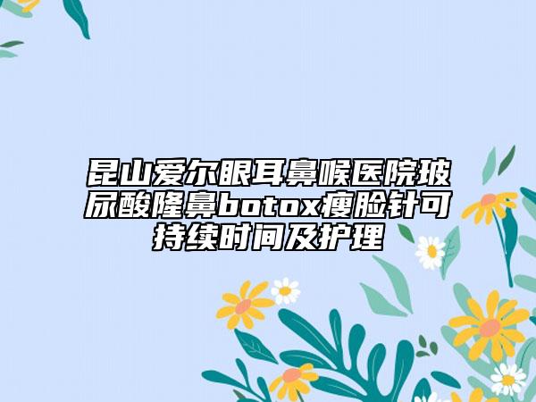 昆山愛爾眼耳鼻喉醫(yī)院玻尿酸隆鼻botox瘦臉針可持續(xù)時間及護理