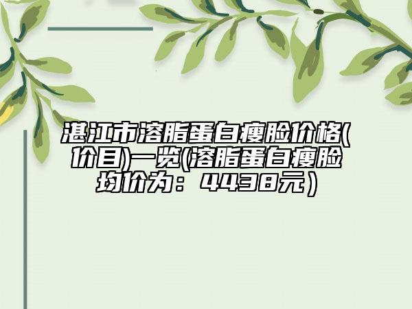 湛江市溶脂蛋白瘦臉價(jià)格(價(jià)目)一覽(溶脂蛋白瘦臉均價(jià)為：4438元）