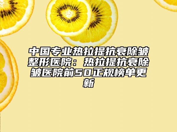 中國(guó)專業(yè)熱拉提抗衰除皺整形醫(yī)院：熱拉提抗衰除皺醫(yī)院前50正規(guī)榜單更新