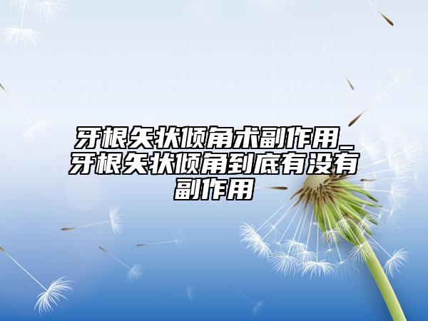 牙根矢狀傾角術(shù)副作用_牙根矢狀傾角到底有沒有副作用
