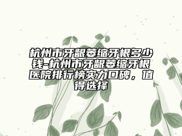 杭州市牙齦萎縮牙根多少錢-杭州市牙齦萎縮牙根醫(yī)院排行榜實力口碑，值得選擇