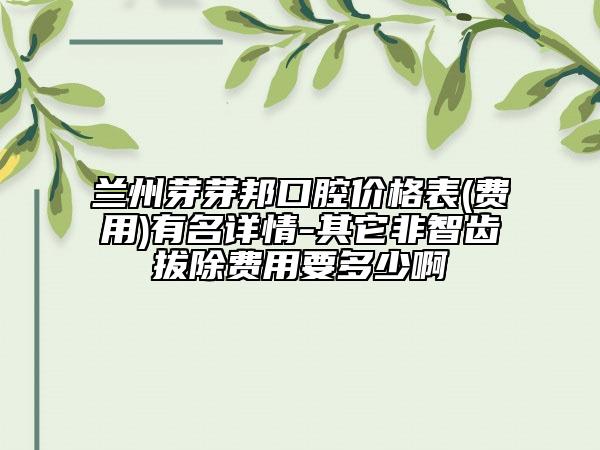 蘭州芽芽邦口腔價格表(費用)有名詳情-其它非智齒拔除費用要多少啊